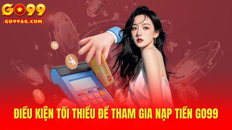 Điều kiện tối thiểu để tham gia nạp tiền Go99